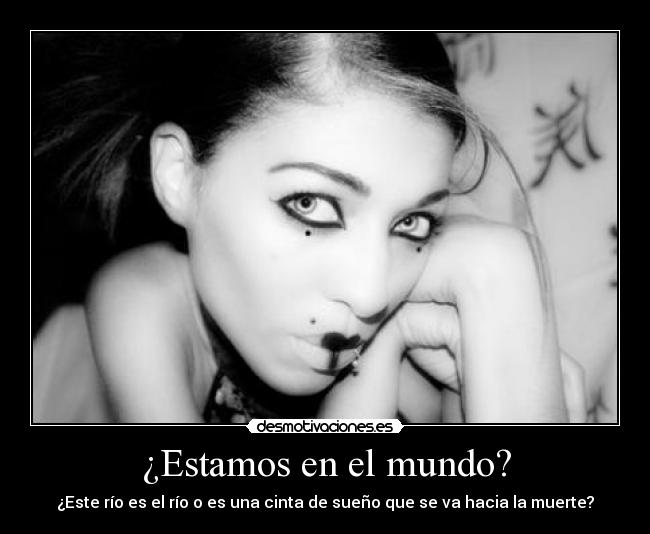 ¿Estamos en el mundo? - ¿Este río es el río o es una cinta de sueño que se va hacia la muerte?