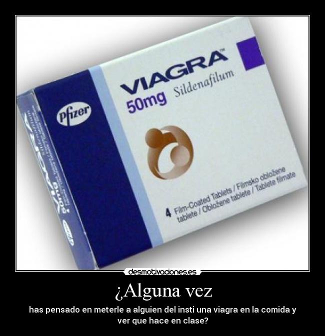 ¿Alguna vez - has pensado en meterle a alguien del insti una viagra en la comida y
ver que hace en clase?