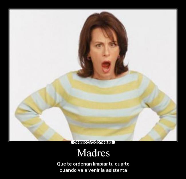 Madres - Que te ordenan limpiar tu cuarto
cuando va a venir la asistenta