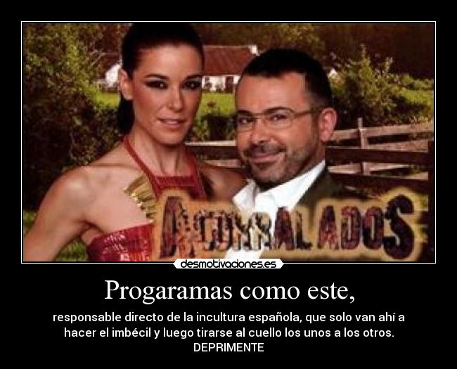 Progaramas como este, - responsable directo de la incultura española, que solo van ahí a
hacer el imbécil y luego tirarse al cuello los unos a los otros.
DEPRIMENTE