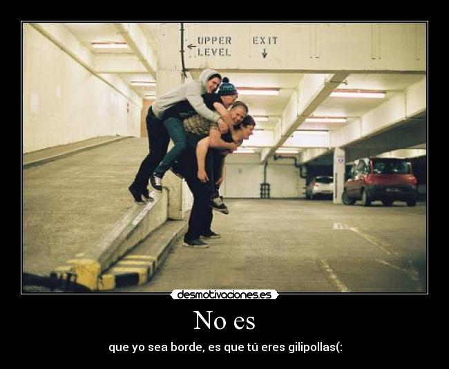 No es - que yo sea borde, es que tú eres gilipollas(: