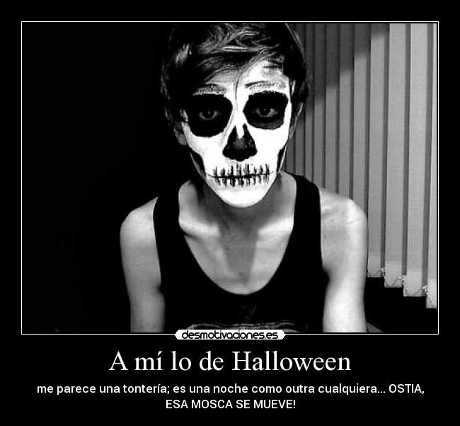 A mí lo de Halloween - me parece una tontería; es una noche como outra cualquiera... OSTIA,
ESA MOSCA SE MUEVE!