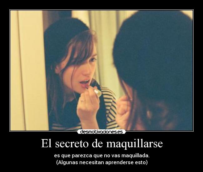 El secreto de maquillarse - es que parezca que no vas maquillada.
(Algunas necesitan aprenderse esto)