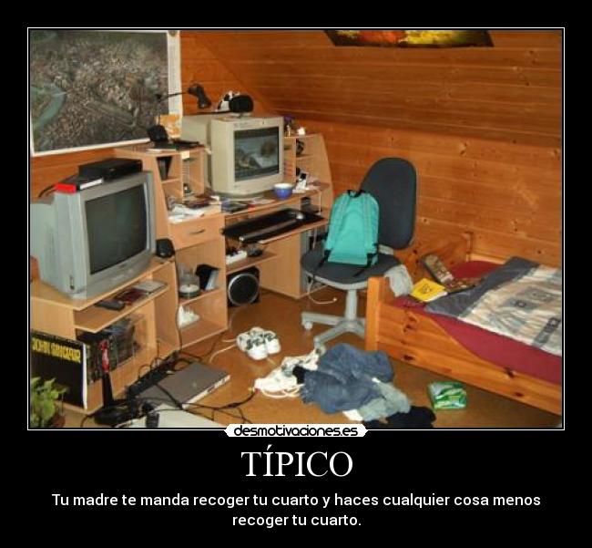 TÍPICO - Tu madre te manda recoger tu cuarto y haces cualquier cosa menos
recoger tu cuarto.
