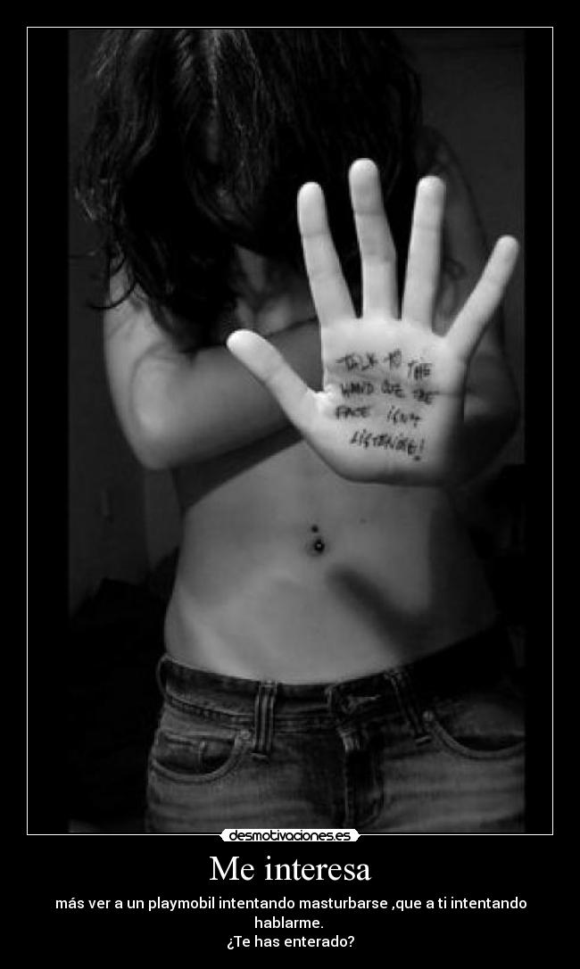 Me interesa - más ver a un playmobil intentando masturbarse ,que a ti intentando hablarme. 
¿Te has enterado?
