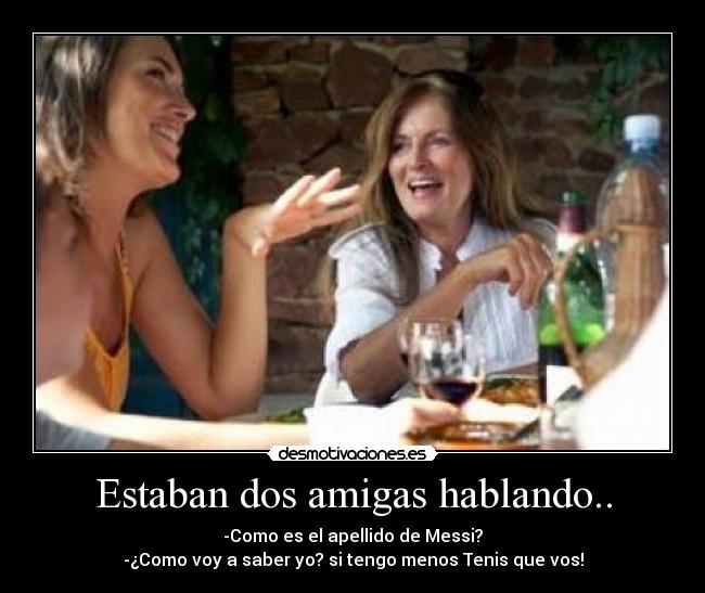 Estaban dos amigas hablando.. - -Como es el apellido de Messi?
-¿Como voy a saber yo? si tengo menos Tenis que vos!