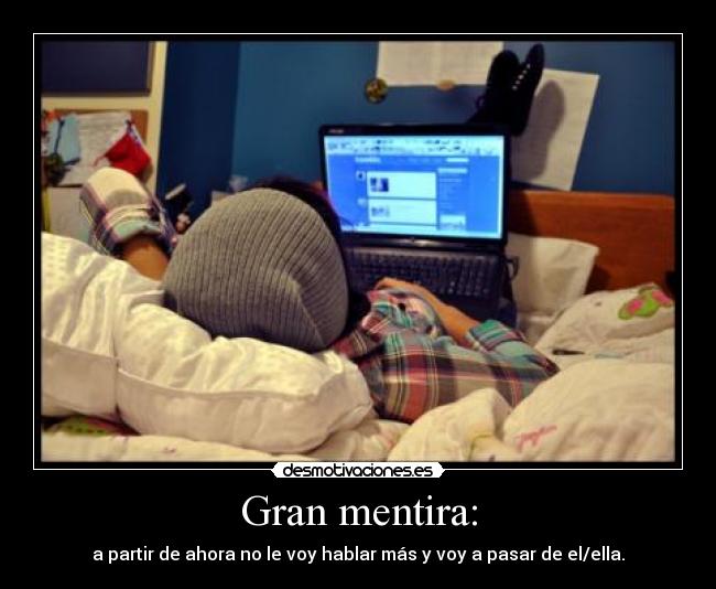Gran mentira: - a partir de ahora no le voy hablar más y voy a pasar de el/ella.