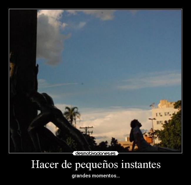 Hacer de pequeños instantes - grandes momentos...