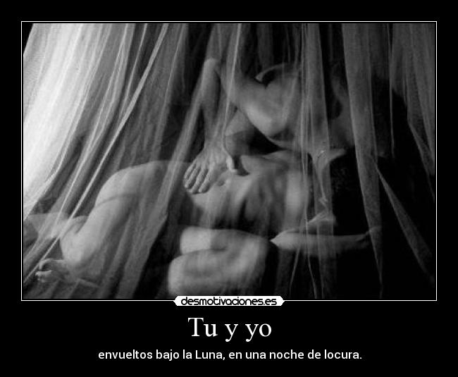 Tu y yo - envueltos bajo la Luna, en una noche de locura.