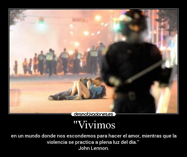 Vivimos - en un mundo donde nos escondemos para hacer el amor, mientras que la
violencia se practica a plena luz del día. 
John Lennon.