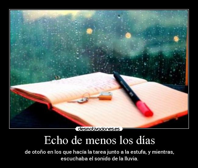 Echo de menos los días - de otoño en los que hacía la tarea junto a la estufa, y mientras,
escuchaba el sonido de la lluvia.