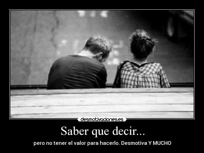 Saber que decir... - pero no tener el valor para hacerlo. Desmotiva Y MUCHO
