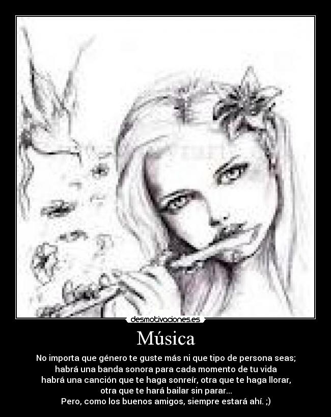 Música - No importa que género te guste más ni que tipo de persona seas;
habrá una banda sonora para cada momento de tu vida
habrá una canción que te haga sonreír, otra que te haga llorar,
otra que te hará bailar sin parar...
Pero, como los buenos amigos, siempre estará ahí. ;)