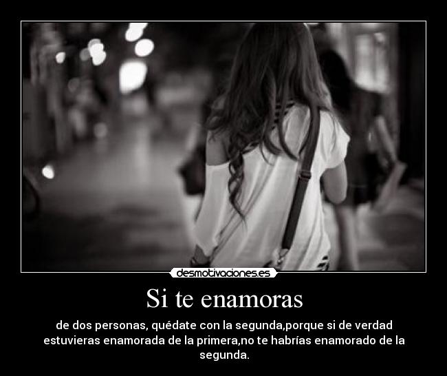 Si te enamoras - de dos personas, quédate con la segunda,porque si de verdad
estuvieras enamorada de la primera,no te habrías enamorado de la
segunda.