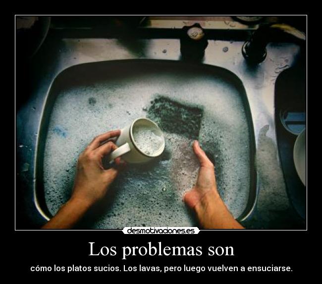 Los problemas son - cómo los platos sucios. Los lavas, pero luego vuelven a ensuciarse.