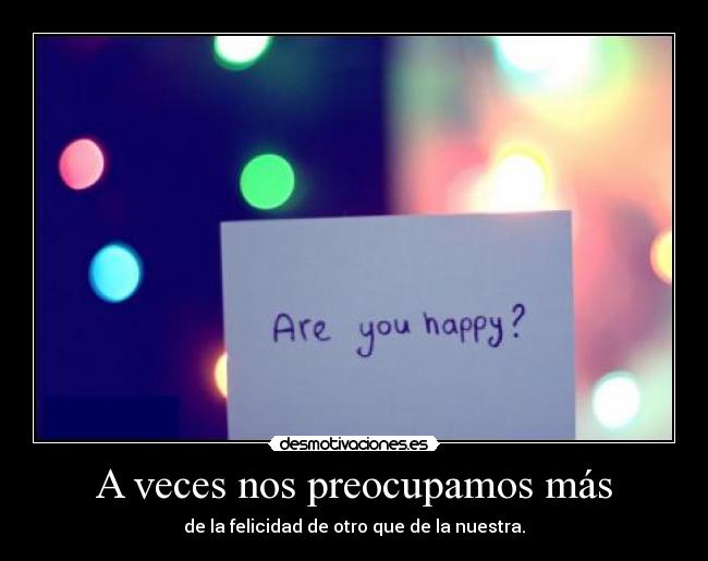 A veces nos preocupamos más - de la felicidad de otro que de la nuestra.