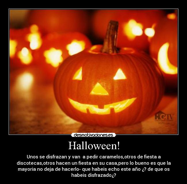 Halloween! - Unos se disfrazan y van  a pedir caramelos,otros de fiesta a
discotecas,otros hacen un fiesta en su casa,pero lo bueno es que la
mayoria no deja de hacerlo- que habeis echo este año ¿? de que os
habeis disfrazado¿?