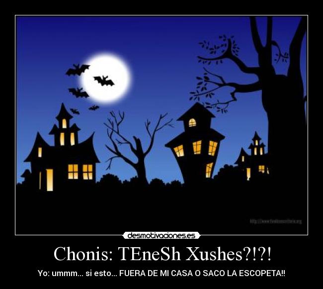 Chonis: TEneSh Xushes?!?! - Yo: ummm... si esto... FUERA DE MI CASA O SACO LA ESCOPETA!!