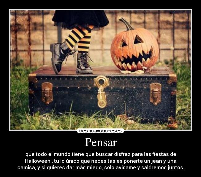 Pensar - que todo el mundo tiene que buscar disfraz para las fiestas de
Halloween , tu lo único que necesitas es ponerte un jean y una
camisa, y si quieres dar más miedo, solo avísame y saldremos juntos.