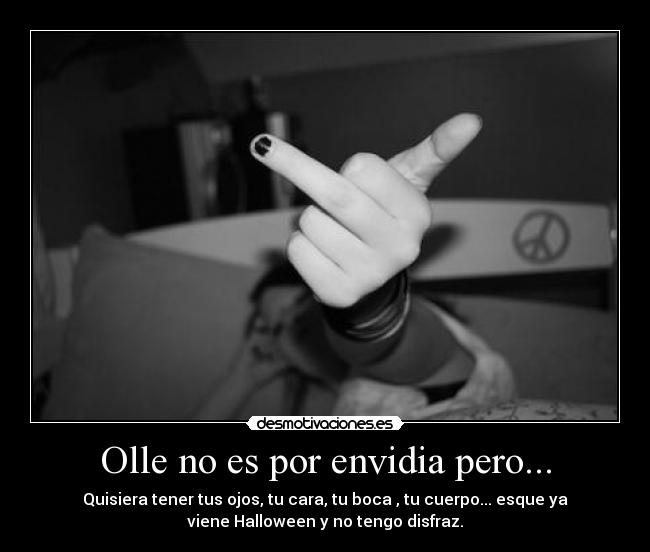 Olle no es por envidia pero... - Quisiera tener tus ojos, tu cara, tu boca , tu cuerpo... esque ya
viene Halloween y no tengo disfraz.