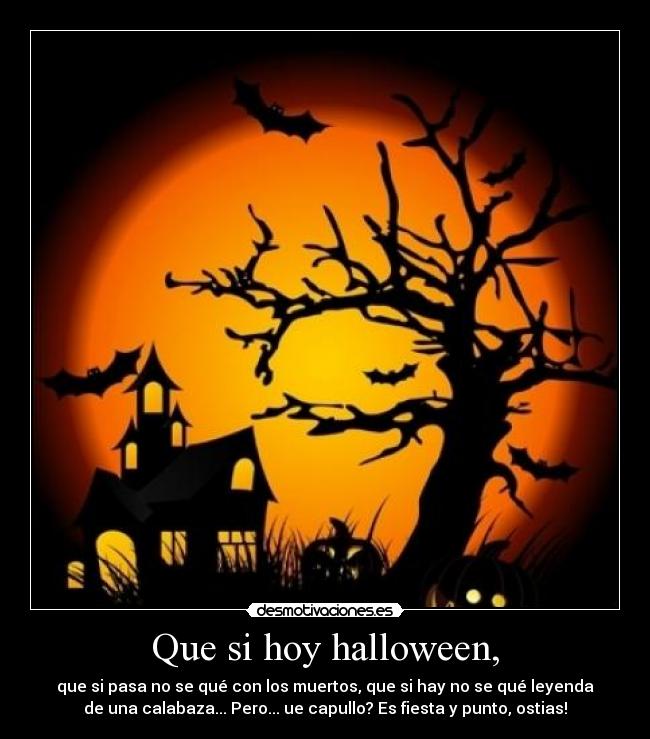 Que si hoy halloween, - que si pasa no se qué con los muertos, que si hay no se qué leyenda
de una calabaza... Pero... ue capullo? Es fiesta y punto, ostias!