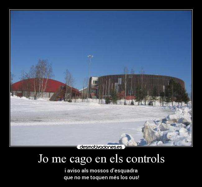 Jo me cago en els controls - i aviso als mossos desquadra
que no me toquen més los ous!