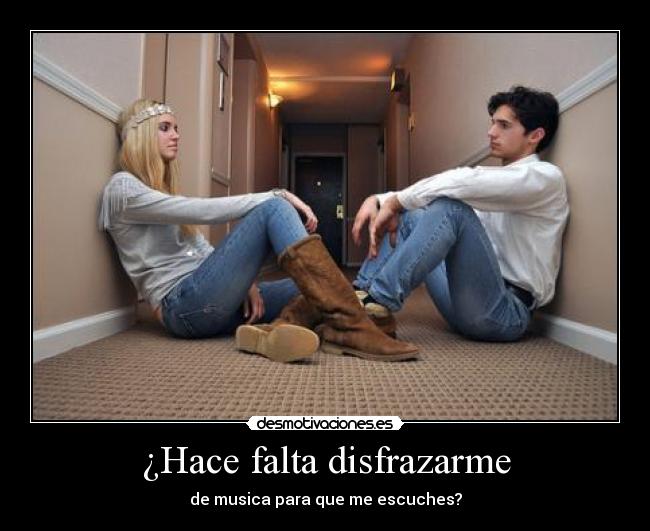 ¿Hace falta disfrazarme - de musica para que me escuches?