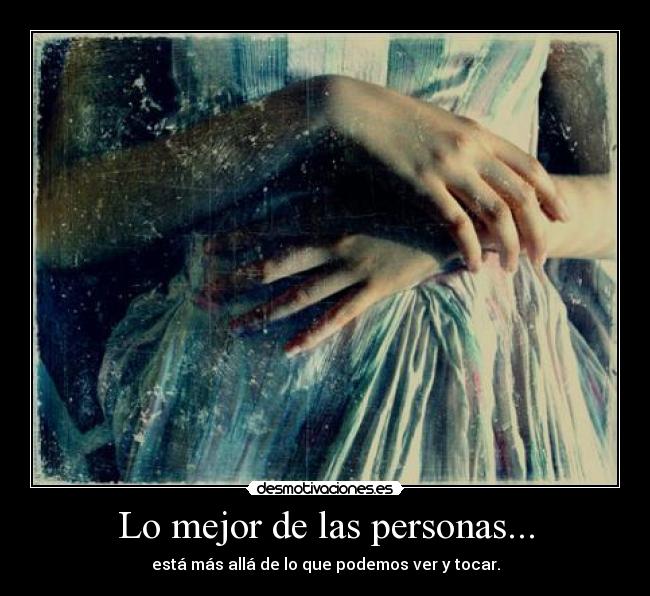 Lo mejor de las personas... - está más allá de lo que podemos ver y tocar.