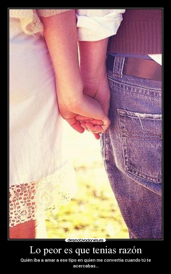 Lo peor es que tenias razón - Quién iba a amar a ese tipo en quien me convertia cuando tú te acercabas...