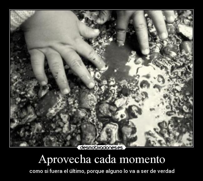 Aprovecha cada momento - como si fuera el último, porque alguno lo va a ser de verdad