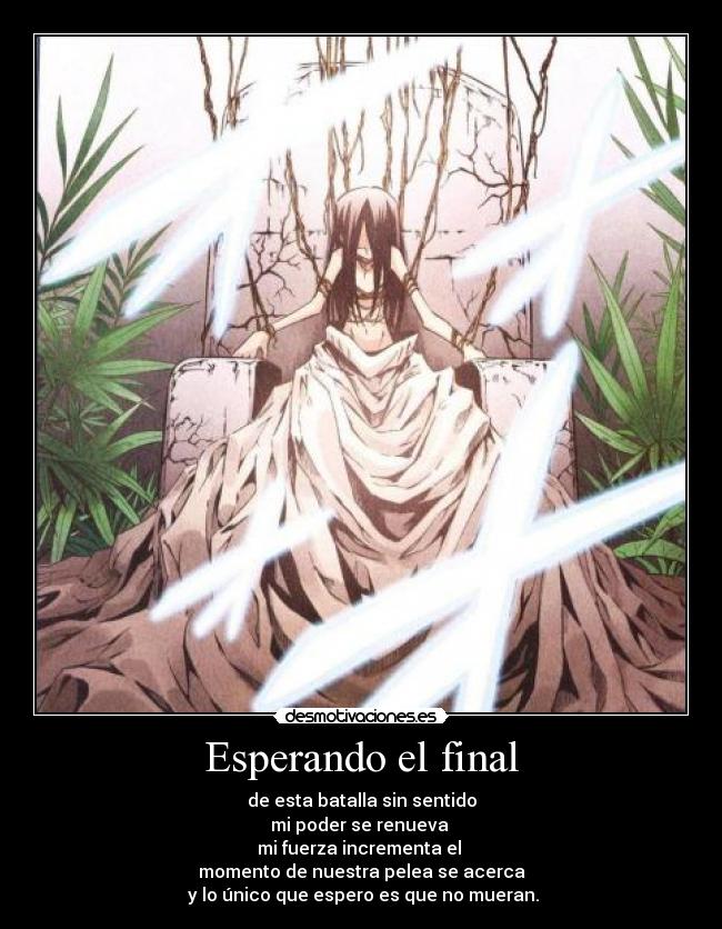 Esperando el final - de esta batalla sin sentido
mi poder se renueva
mi fuerza incrementa el
momento de nuestra pelea se acerca
y lo único que espero es que no mueran.