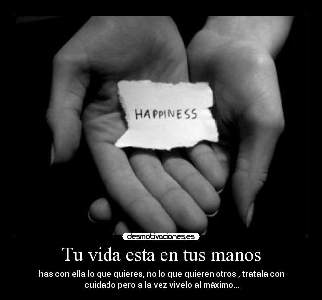 Tu vida esta en tus manos - has con ella lo que quieres, no lo que quieren otros , tratala con
cuidado pero a la vez vivelo al máximo...