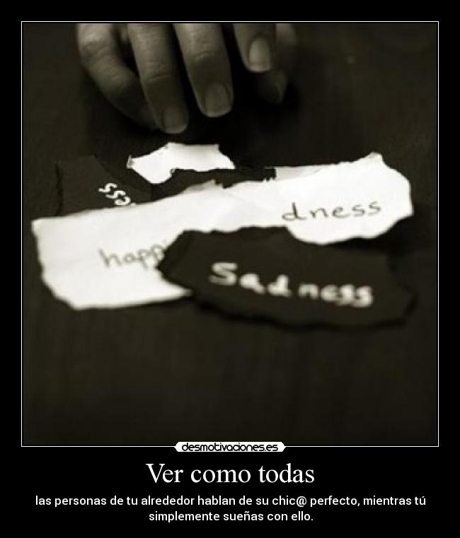 Ver como todas - las personas de tu alrededor hablan de su chic@ perfecto, mientras tú
simplemente sueñas con ello.