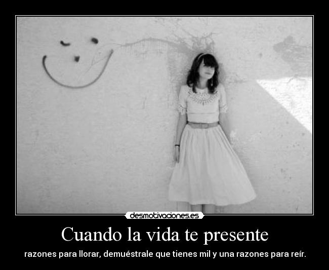 Cuando la vida te presente - razones para llorar, demuéstrale que tienes mil y una razones para reír.