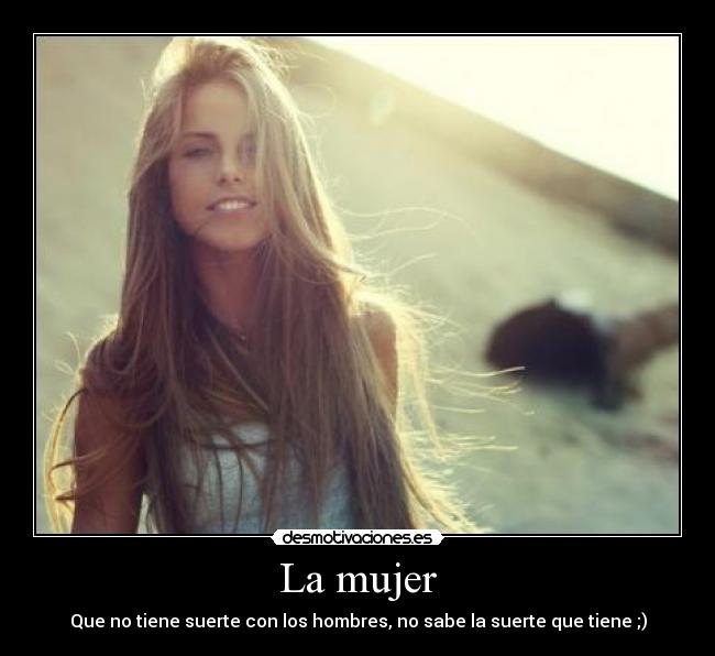 La mujer - Que no tiene suerte con los hombres, no sabe la suerte que tiene ;)