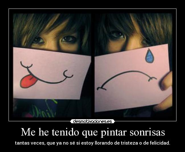 Me he tenido que pintar sonrisas - tantas veces, que ya no sé si estoy llorando de tristeza o de felicidad.
