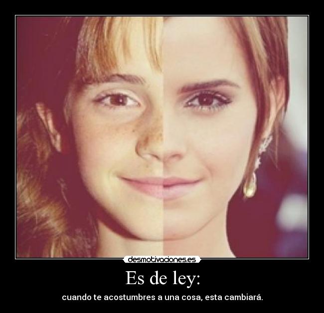 Es de ley: - cuando te acostumbres a una cosa, esta cambiará.