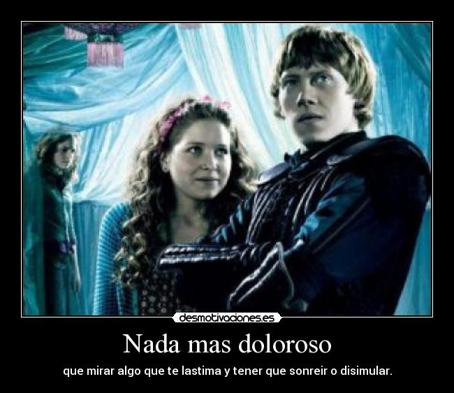 Nada mas doloroso - que mirar algo que te lastima y tener que sonreir o disimular.