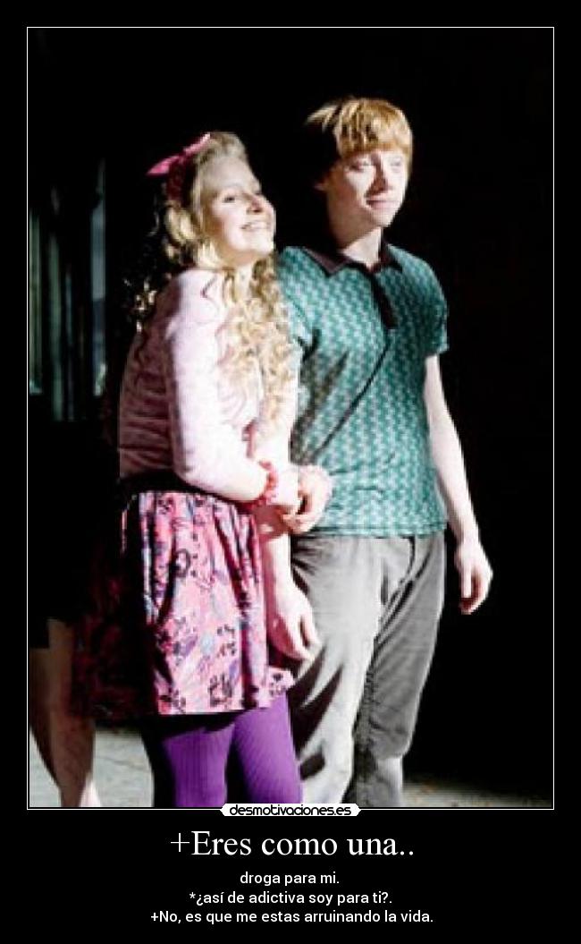 +Eres como una.. - droga para mi.
*¿así de adictiva soy para ti?.
+No, es que me estas arruinando la vida.
