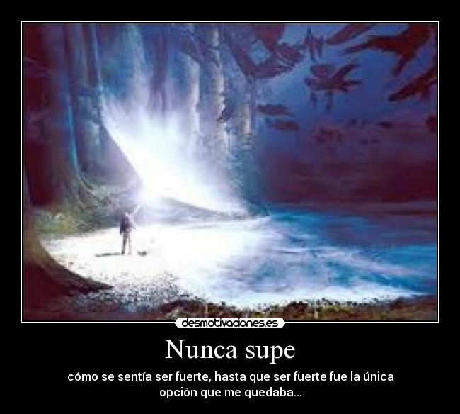 Nunca supe - cómo se sentía ser fuerte, hasta que ser fuerte fue la única opción que me quedaba...