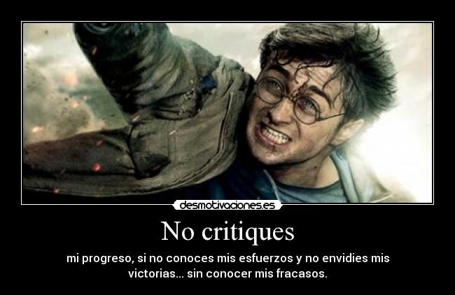No critiques - mi progreso, si no conoces mis esfuerzos y no envidies mis
victorias... sin conocer mis fracasos.