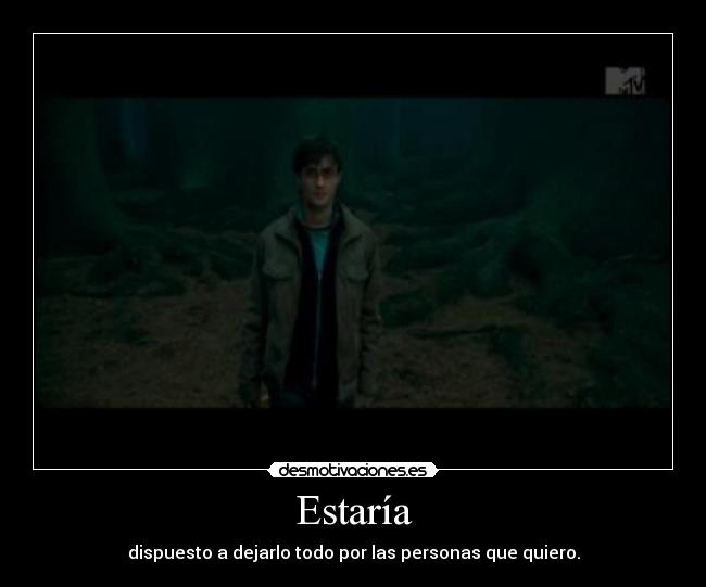 Estaría - dispuesto a dejarlo todo por las personas que quiero.