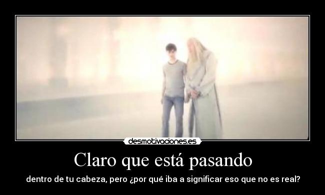 Claro que está pasando - dentro de tu cabeza, pero ¿por qué iba a significar eso que no es real?
