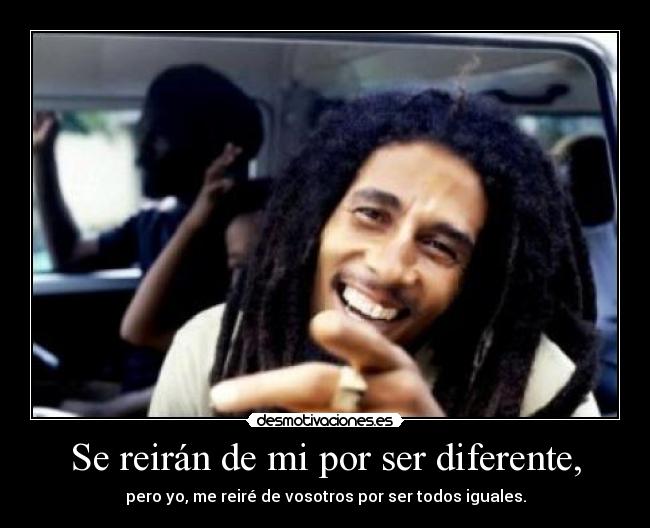 Se reirán de mi por ser diferente, - pero yo, me reiré de vosotros por ser todos iguales.