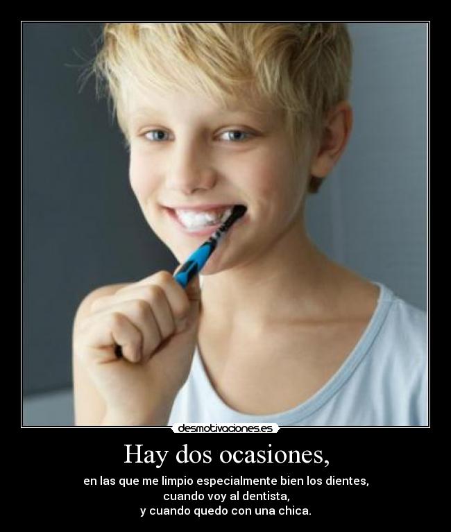 Hay dos ocasiones, - en las que me limpio especialmente bien los dientes,
cuando voy al dentista,
y cuando quedo con una chica.