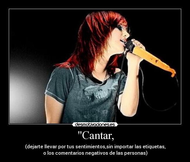 Cantar, - (dejarte llevar por tus sentimientos,sin importar las etiquetas,
o los comentarios negativos de las personas)