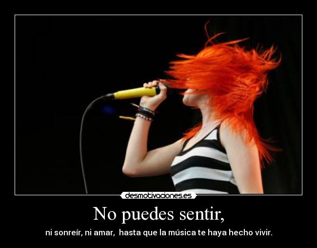 No puedes sentir, - ni sonreír, ni amar,  hasta que la música te haya hecho vivir.