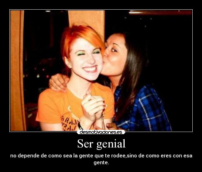 Ser genial - no depende de como sea la gente que te rodee,sino de como eres con esa gente.