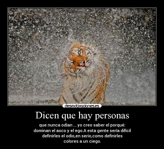 Dicen que hay personas - que nunca odian ... yo creo saber el porqué:
dominan el asco y el ego.A esta gente sería difícil
definirles el odio,en serio,como definirles
colores a un ciego.
