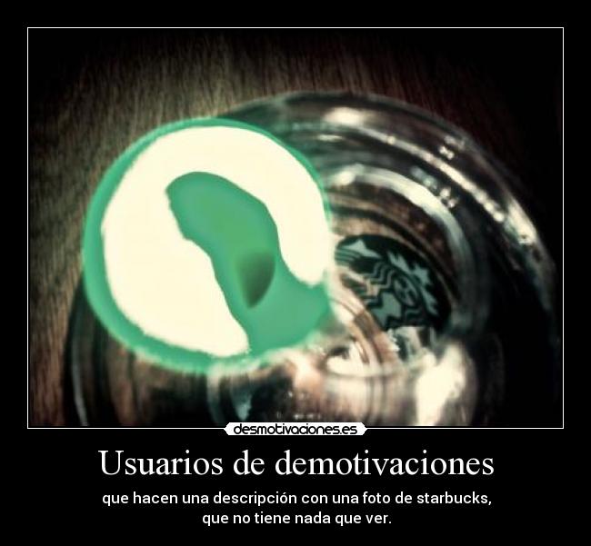 Usuarios de demotivaciones - que hacen una descripción con una foto de starbucks,
que no tiene nada que ver.
